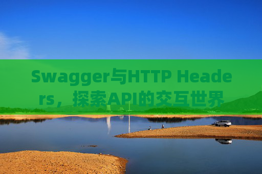 Swagger与HTTP Headers,探索API的交互世界